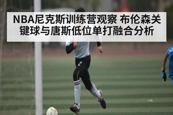 NBA尼克斯训练营观察 布伦森关键球与唐斯低位单打融合分析