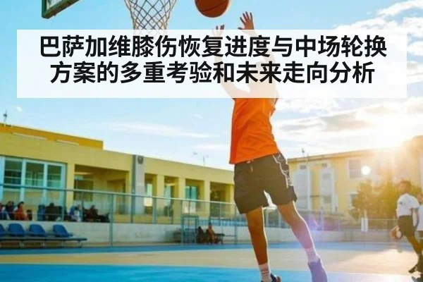 巴萨加维膝伤恢复进度与中场轮换方案的多重考验和未来走向分析